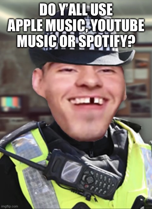 Bri’ish person | DO Y’ALL USE APPLE MUSIC, YOUTUBE MUSIC OR SPOTIFY? | image tagged in bri ish person | made w/ Imgflip meme maker