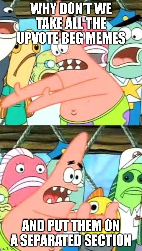 Patrick is a wise man. | WHY DON'T WE TAKE ALL THE UPVOTE BEG MEMES; AND PUT THEM ON A SEPARATED SECTION | image tagged in memes,put it somewhere else patrick | made w/ Imgflip meme maker