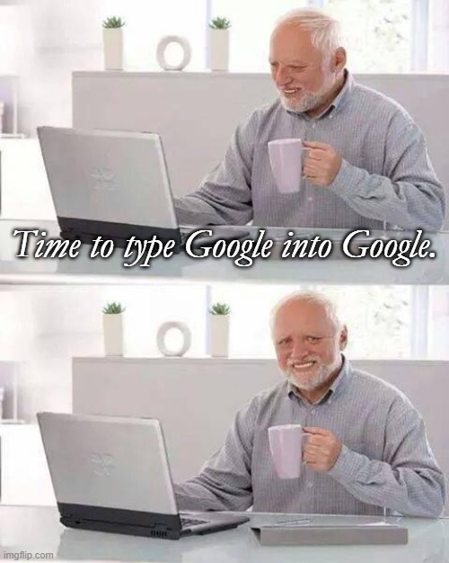 Hide the Pain Harold | Time to type Google into Google. | image tagged in memes,hide the pain harold | made w/ Imgflip meme maker
