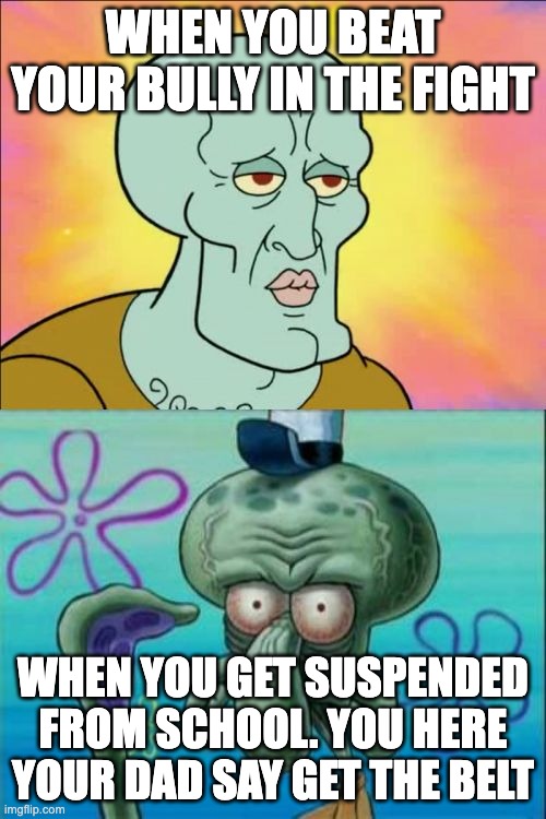 Squidward Meme | WHEN YOU BEAT YOUR BULLY IN THE FIGHT; WHEN YOU GET SUSPENDED FROM SCHOOL. YOU HERE YOUR DAD SAY GET THE BELT | image tagged in memes,squidward | made w/ Imgflip meme maker