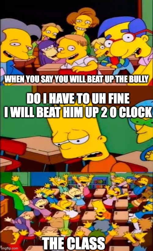 say the line bart! simpsons | WHEN YOU SAY YOU WILL BEAT UP THE BULLY; DO I HAVE TO UH FINE I WILL BEAT HIM UP 2 O CLOCK; THE CLASS | image tagged in say the line bart simpsons | made w/ Imgflip meme maker