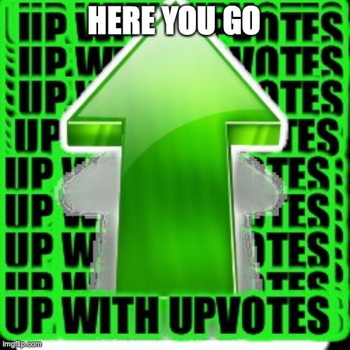 upvote | HERE YOU GO | image tagged in upvote | made w/ Imgflip meme maker