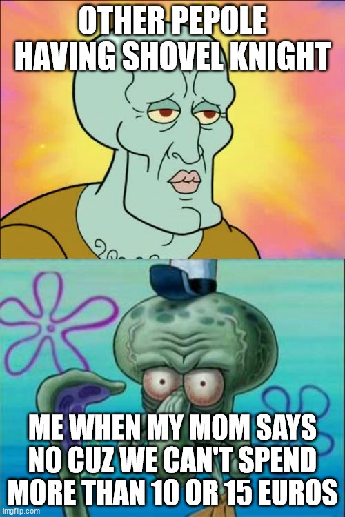 Squidward | OTHER PEPOLE HAVING SHOVEL KNIGHT; ME WHEN MY MOM SAYS NO CUZ WE CAN'T SPEND MORE THAN 10 OR 15 EUROS | image tagged in memes,squidward | made w/ Imgflip meme maker