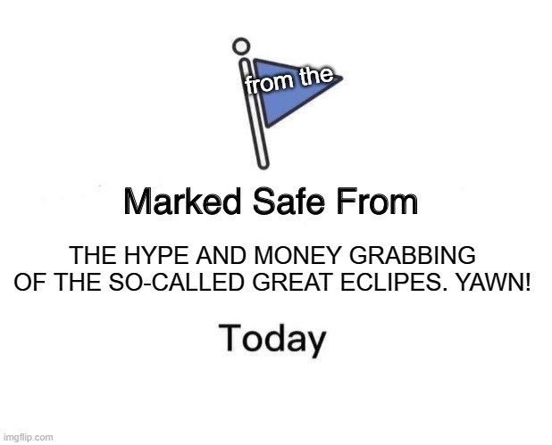 Eclipse | from the; THE HYPE AND MONEY GRABBING OF THE SO-CALLED GREAT ECLIPES. YAWN! | image tagged in memes,marked safe from | made w/ Imgflip meme maker