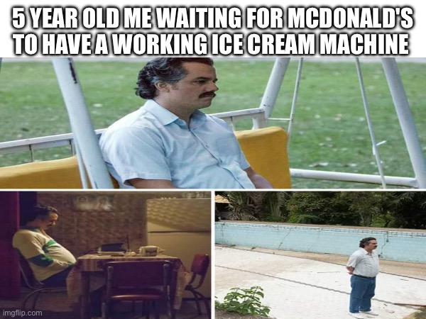 i am still waiting | 5 YEAR OLD ME WAITING FOR MCDONALD'S TO HAVE A WORKING ICE CREAM MACHINE | image tagged in sad,mcdonalds | made w/ Imgflip meme maker