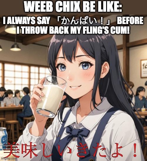 Only weeb chix will understand | WEEB CHIX BE LIKE:; I ALWAYS SAY 「かんぱい！」 BEFORE I THROW BACK MY FLING'S CUM! 美味しいきたよ！ | image tagged in weeb,weeb chix,weeb chick,japanese,funny,cute | made w/ Imgflip meme maker