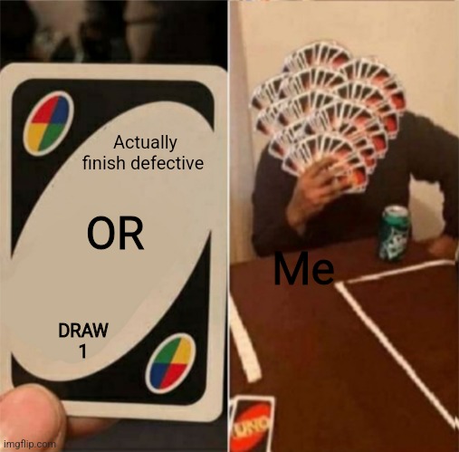 Man. | Actually finish defective; OR; DRAW 1; Me | image tagged in uno draw the whole deck | made w/ Imgflip meme maker