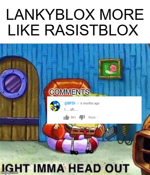 people hates lankyblox | LANKYBLOX MORE LIKE RASISTBLOX; COMMENTS | image tagged in memes,spongebob ight imma head out | made w/ Imgflip meme maker