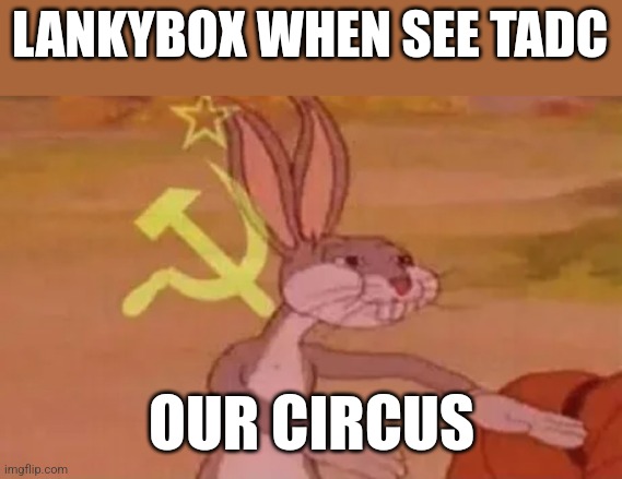 Bugs bunny communist | LANKYBOX WHEN SEE TADC; OUR CIRCUS | image tagged in bugs bunny communist | made w/ Imgflip meme maker