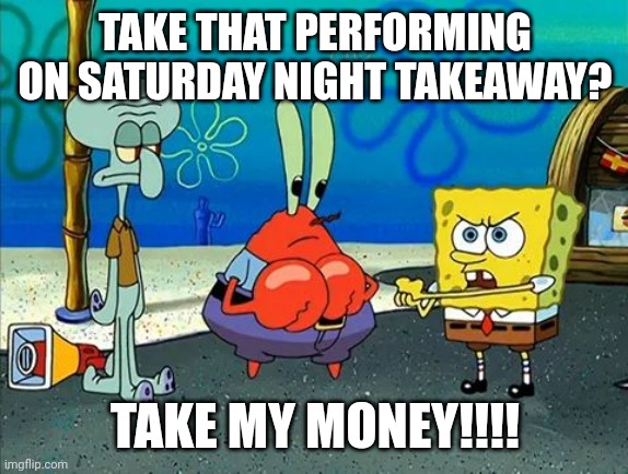 SpongeBob Demands | TAKE THAT PERFORMING ON SATURDAY NIGHT TAKEAWAY? TAKE MY MONEY!!!! | image tagged in spongebob demands | made w/ Imgflip meme maker