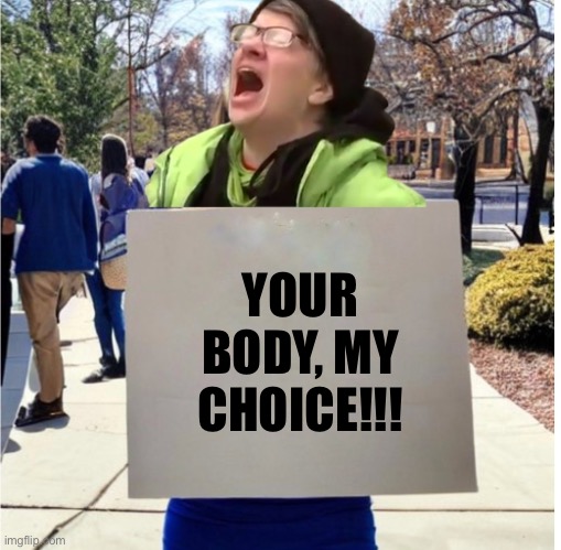 If leftists were honest | YOUR BODY, MY CHOICE!!! | image tagged in triggered liberal protester | made w/ Imgflip meme maker