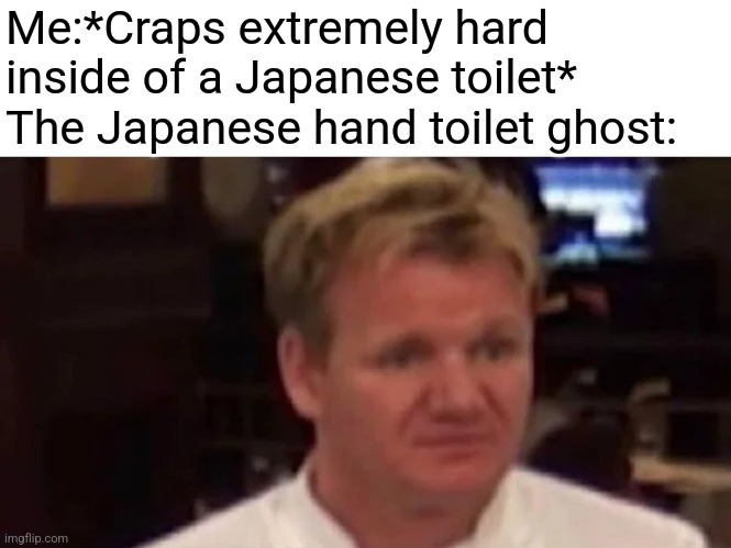 Have a problem with Japanese urban legends?Here is a simple solution | Me:*Craps extremely hard inside of a Japanese toilet*
The Japanese hand toilet ghost: | image tagged in disgusted gordon ramsay,japan,ghost,memes | made w/ Imgflip meme maker