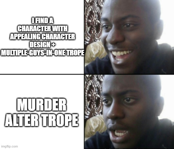 *sighs* **adds OK:KO to the list** | I FIND A CHARACTER WITH APPEALING CHARACTER DESIGN + MULTIPLE-GUYS-IN-ONE TROPE; MURDER ALTER TROPE | image tagged in happy / shock | made w/ Imgflip meme maker