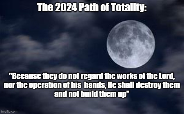 The 2024 Path of Totality | The 2024 Path of Totality:; "Because they do not regard the works of the Lord,
nor the operation of his  hands, He shall destroy them
and not build them up" | image tagged in full moon | made w/ Imgflip meme maker