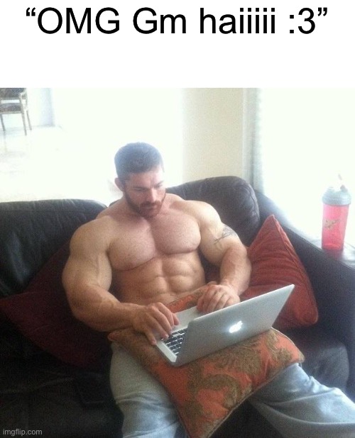 Real | “OMG Gm haiiiii :3” | image tagged in buff guy typing on a laptop | made w/ Imgflip meme maker