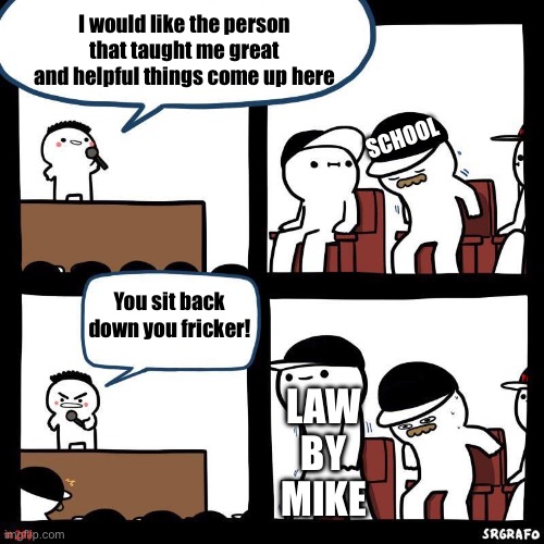 If you don’t know who’s Law by Mike he teaches everyone what’s illegal and what’s not | I would like the person that taught me great and helpful things come up here; SCHOOL; You sit back down you fricker! LAW BY MIKE | image tagged in sit back down | made w/ Imgflip meme maker