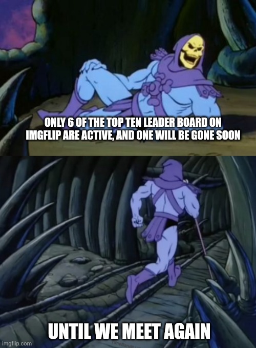 Disturbing Facts Skeletor | ONLY 6 OF THE TOP TEN LEADER BOARD ON IMGFLIP ARE ACTIVE, AND ONE WILL BE GONE SOON; UNTIL WE MEET AGAIN | image tagged in disturbing facts skeletor | made w/ Imgflip meme maker