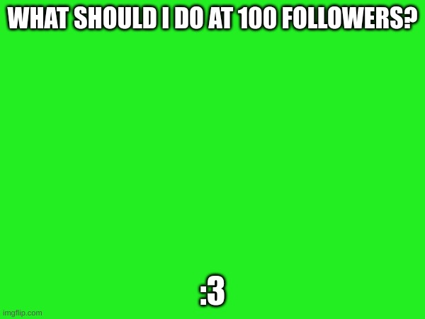 WHAT SHOULD I DO AT 100 FOLLOWERS? :3 | made w/ Imgflip meme maker
