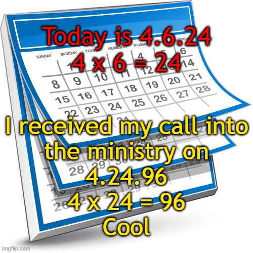Dates with math | Today is 4.6.24
4 x 6 = 24; I received my call into
the ministry on
4.24.96
4 x 24 = 96
Cool | image tagged in calendar | made w/ Imgflip meme maker