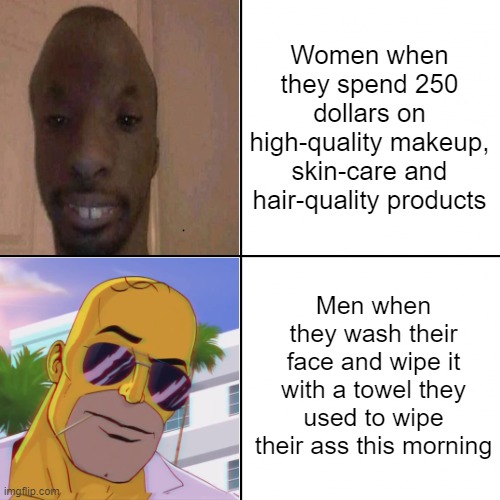 Women and men | Women when they spend 250 dollars on high-quality makeup, skin-care and hair-quality products; Men when they wash their face and wipe it with a towel they used to wipe their ass this morning | image tagged in memes | made w/ Imgflip meme maker