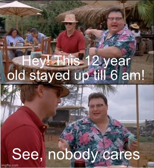 And then they complain about not sleeping when they stay up on purpose, smh | Hey! This 12 year old stayed up till 6 am! See, nobody cares | image tagged in memes,see nobody cares,for real,front page plz | made w/ Imgflip meme maker