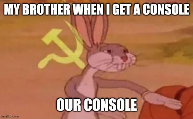 Bugs bunny communist | MY BROTHER WHEN I GET A CONSOLE; OUR CONSOLE | image tagged in bugs bunny communist | made w/ Imgflip meme maker