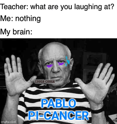PABLO PI-CANCER; COUGH-COUGH | image tagged in teacher what are you laughing at,pablo picasso no | made w/ Imgflip meme maker