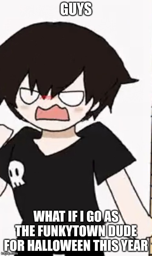I mean I have all that fake blood from my props/makeup drawer | GUYS; WHAT IF I GO AS THE FUNKYTOWN DUDE FOR HALLOWEEN THIS YEAR | image tagged in angryxd | made w/ Imgflip meme maker