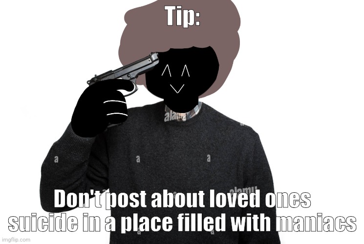 Ahem..icy..ahEEm ahem, Australianjuggernaut | Tip:; Don't post about loved ones suicide in a place filled with maniacs | image tagged in ben pointing a gun at himself | made w/ Imgflip meme maker