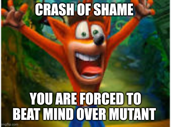 Cash banooca repost | CRASH OF SHAME; YOU ARE FORCED TO BEAT MIND OVER MUTANT | image tagged in suprised crash | made w/ Imgflip meme maker