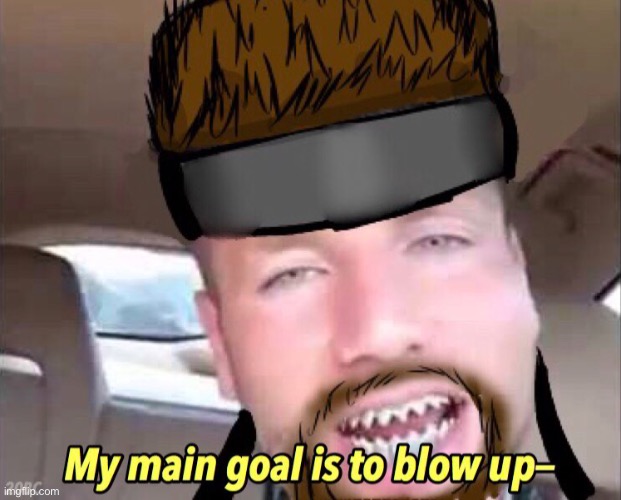 My main goal, is to blow up | image tagged in my main goal is to blow up | made w/ Imgflip meme maker