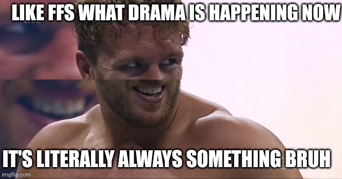 goofy ospreay | LIKE FFS WHAT DRAMA IS HAPPENING NOW; IT'S LITERALLY ALWAYS SOMETHING BRUH | image tagged in goofy ospreay | made w/ Imgflip meme maker