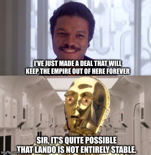 Not entirely stable...? | I'VE JUST MADE A DEAL THAT WILL KEEP THE EMPIRE OUT OF HERE FOREVER; SIR, IT'S QUITE POSSIBLE THAT LANDO IS NOT ENTIRELY STABLE. | image tagged in lando belong here among the clouds,c-3po,what the heck | made w/ Imgflip meme maker