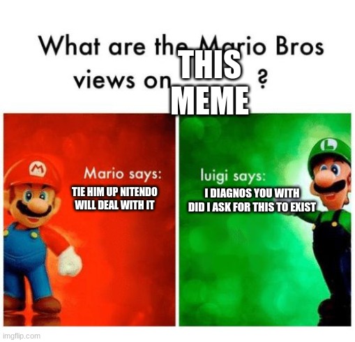 Mario says Luigi says | THIS MEME TIE HIM UP NITENDO WILL DEAL WITH IT I DIAGNOS YOU WITH DID I ASK FOR THIS TO EXIST | image tagged in mario says luigi says | made w/ Imgflip meme maker