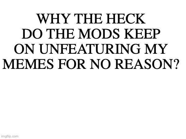 Just leave them alone!! | WHY THE HECK DO THE MODS KEEP ON UNFEATURING MY MEMES FOR NO REASON? | image tagged in stop | made w/ Imgflip meme maker