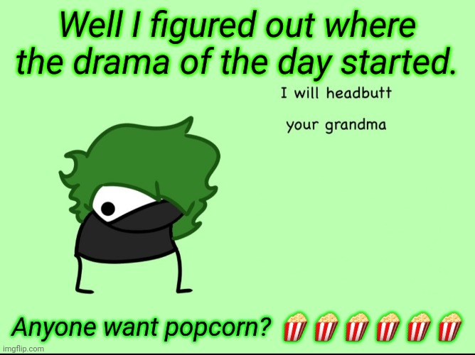 SmokeeBee I will headbutt your grandma | Well I figured out where the drama of the day started. Anyone want popcorn? 🍿🍿🍿🍿🍿🍿 | image tagged in smokeebee i will headbutt your grandma | made w/ Imgflip meme maker