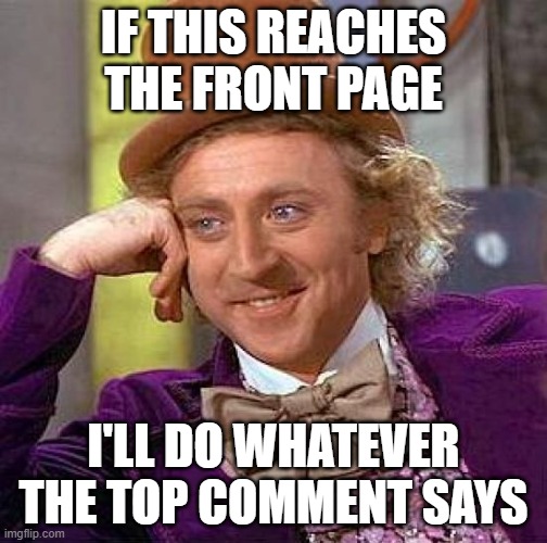 As long as it's a meme thing | IF THIS REACHES THE FRONT PAGE; I'LL DO WHATEVER THE TOP COMMENT SAYS | image tagged in memes,creepy condescending wonka | made w/ Imgflip meme maker