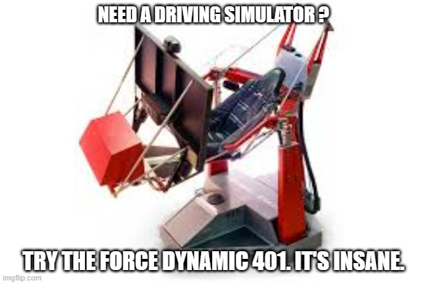 memes by Brad driving simulator for computer | NEED A DRIVING SIMULATOR ? TRY THE FORCE DYNAMIC 401. IT'S INSANE. | image tagged in gaming,funny,pc gaming,computer,video games | made w/ Imgflip meme maker