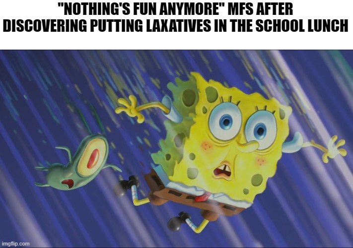 Chaos will unfold soon | "NOTHING'S FUN ANYMORE" MFS AFTER DISCOVERING PUTTING LAXATIVES IN THE SCHOOL LUNCH | image tagged in spongebob and plankton falling in a wormhole,memes,dark humor,laxative | made w/ Imgflip meme maker