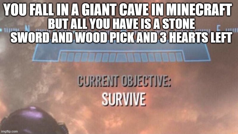 normal minecraft situation | YOU FALL IN A GIANT CAVE IN MINECRAFT; BUT ALL YOU HAVE IS A STONE SWORD AND WOOD PICK AND 3 HEARTS LEFT | image tagged in current objective survive | made w/ Imgflip meme maker