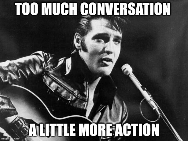 Leather Elvis | TOO MUCH CONVERSATION A LITTLE MORE ACTION | image tagged in leather elvis | made w/ Imgflip meme maker