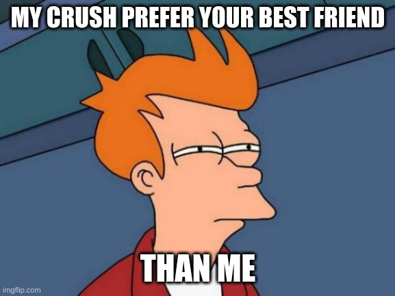 me | MY CRUSH PREFER YOUR BEST FRIEND; THAN ME | image tagged in memes,futurama fry | made w/ Imgflip meme maker