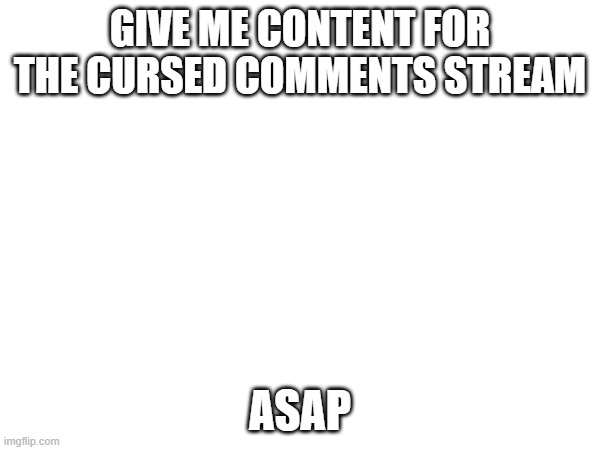 GIVE ME CONTENT FOR THE CURSED COMMENTS STREAM; ASAP | made w/ Imgflip meme maker