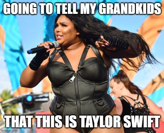 Lizzo | GOING TO TELL MY GRANDKIDS; THAT THIS IS TAYLOR SWIFT | image tagged in lizzo | made w/ Imgflip meme maker
