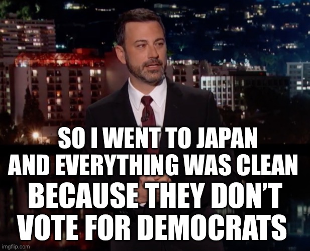 Please laugh | SO I WENT TO JAPAN AND EVERYTHING WAS CLEAN; BECAUSE THEY DON’T VOTE FOR DEMOCRATS | image tagged in please laugh,democrats,politics,political meme,japan | made w/ Imgflip meme maker