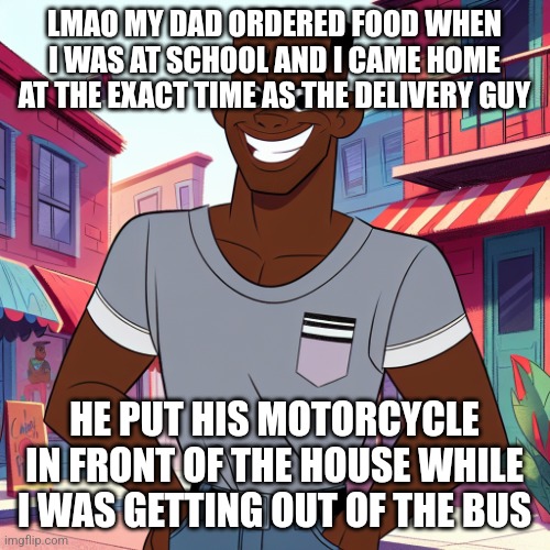 i love coincidences like this | LMAO MY DAD ORDERED FOOD WHEN I WAS AT SCHOOL AND I CAME HOME AT THE EXACT TIME AS THE DELIVERY GUY; HE PUT HIS MOTORCYCLE IN FRONT OF THE HOUSE WHILE I WAS GETTING OUT OF THE BUS | image tagged in edward rockingson | made w/ Imgflip meme maker