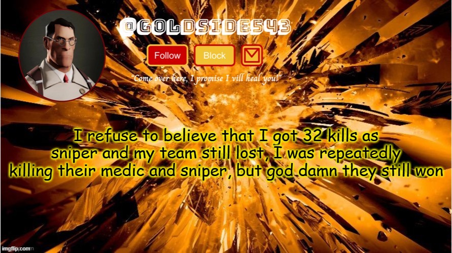 the game is TF2 | I refuse to believe that I got 32 kills as sniper and my team still lost, I was repeatedly killing their medic and sniper, but god damn they still won | image tagged in gold's announcement template | made w/ Imgflip meme maker