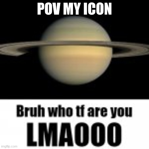 POV MY ICON | image tagged in saturno | made w/ Imgflip meme maker