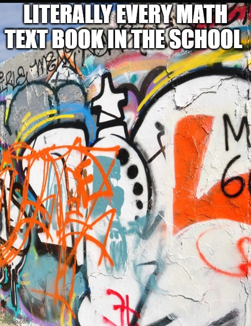 yeah | LITERALLY EVERY MATH TEXT BOOK IN THE SCHOOL | image tagged in abc,123guy,yeah she was already dead when i found here | made w/ Imgflip meme maker