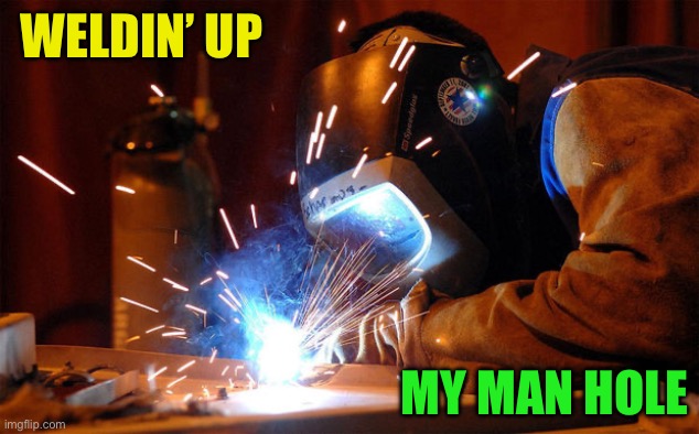 WELDIN’ UP MY MAN HOLE | image tagged in welders | made w/ Imgflip meme maker